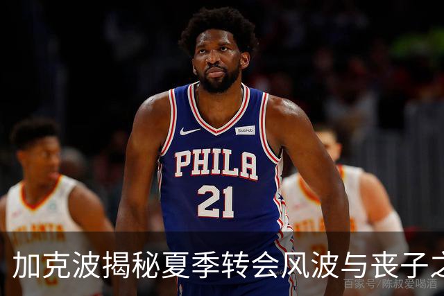 加克波揭秘夏季转会风波与丧子之痛